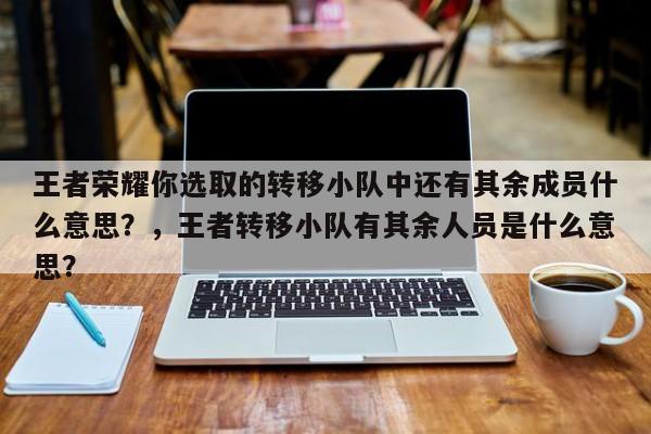 王者荣耀你选取的转移小队中还有其余成员什么意思？，王者转移小队有其余人员是什么意思？-第3张图片-梵四游戏网