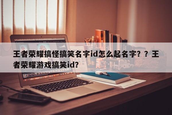 王者荣耀搞怪搞笑名字id怎么起名字？？王者荣耀游戏搞笑id？-第2张图片-梵四游戏网