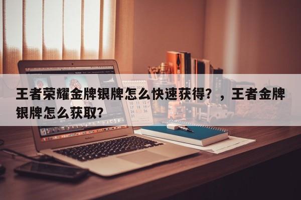 王者荣耀金牌银牌怎么快速获得？，王者金牌银牌怎么获取？-第1张图片-梵四游戏网