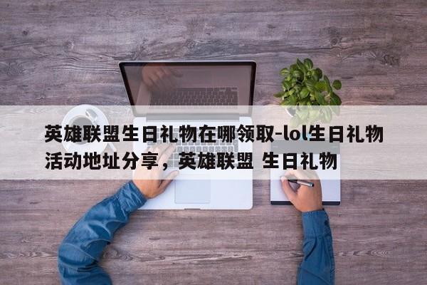 英雄联盟生日礼物在哪领取-lol生日礼物活动地址分享，英雄联盟 生日礼物-第2张图片-梵四游戏网