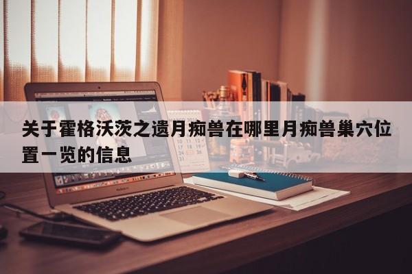 关于霍格沃茨之遗月痴兽在哪里月痴兽巢穴位置一览的信息-第2张图片-梵四游戏网