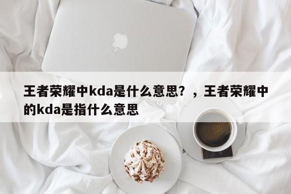 王者荣耀中kda是什么意思？，王者荣耀中的kda是指什么意思-第1张图片-梵四游戏网