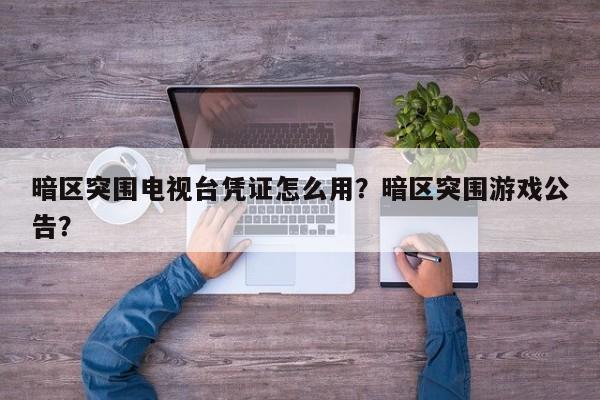 暗区突围电视台凭证怎么用？暗区突围游戏公告？-第1张图片-梵四游戏网