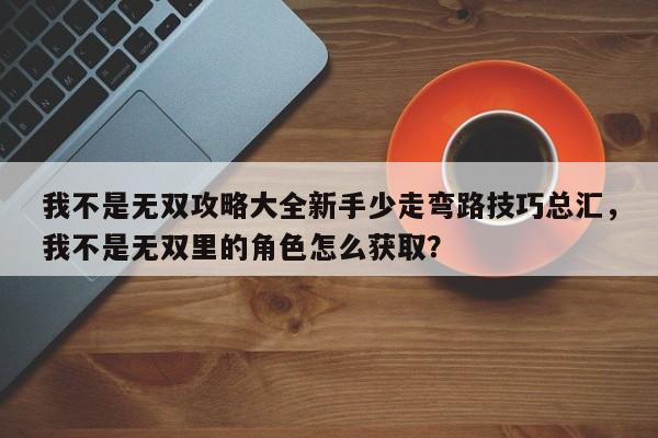 我不是无双攻略大全新手少走弯路技巧总汇，我不是无双里的角色怎么获取？-第2张图片-梵四游戏网
