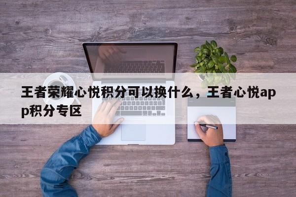 王者荣耀心悦积分可以换什么，王者心悦app积分专区-第3张图片-梵四游戏网