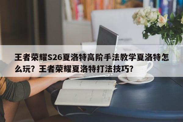 王者荣耀S26夏洛特高阶手法教学夏洛特怎么玩？王者荣耀夏洛特打法技巧？-第1张图片-梵四游戏网