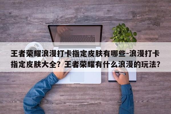 王者荣耀浪漫打卡指定皮肤有哪些-浪漫打卡指定皮肤大全？王者荣耀有什么浪漫的玩法？-第2张图片-梵四游戏网