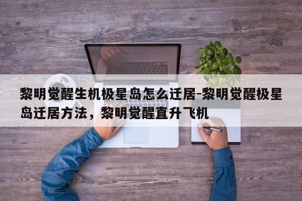 黎明觉醒生机极星岛怎么迁居-黎明觉醒极星岛迁居方法，黎明觉醒直升飞机-第1张图片-梵四游戏网
