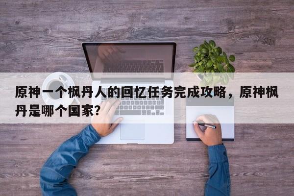 原神一个枫丹人的回忆任务完成攻略，原神枫丹是哪个国家？-第2张图片-梵四游戏网