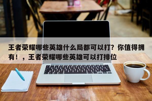 王者荣耀哪些英雄什么局都可以打？你值得拥有！，王者荣耀哪些英雄可以打排位-第2张图片-梵四游戏网
