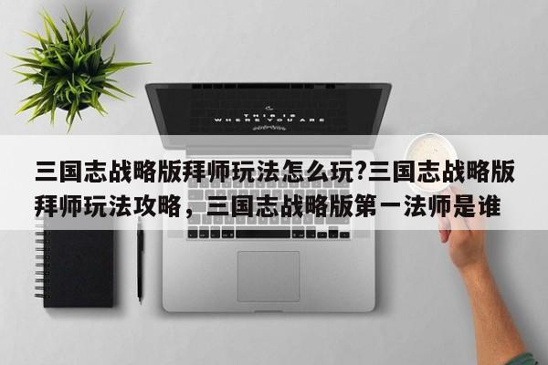 三国志战略版拜师玩法怎么玩?三国志战略版拜师玩法攻略，三国志战略版第一法师是谁-第1张图片-梵四游戏网