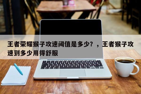 王者荣耀猴子攻速阈值是多少？，王者猴子攻速到多少用得舒服-第1张图片-梵四游戏网