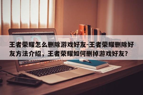 王者荣耀怎么删除游戏好友-王者荣耀删除好友方法介绍，王者荣耀如何删掉游戏好友？-第1张图片-梵四游戏网