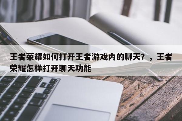 王者荣耀如何打开王者游戏内的聊天？，王者荣耀怎样打开聊天功能-第1张图片-梵四游戏网