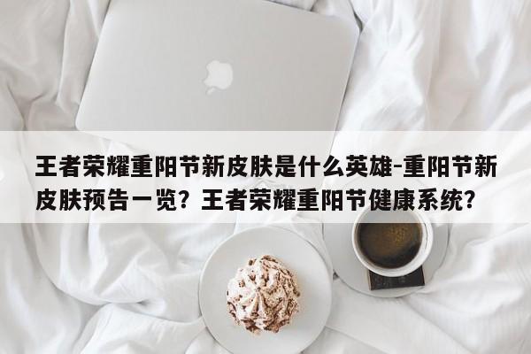 王者荣耀重阳节新皮肤是什么英雄-重阳节新皮肤预告一览？王者荣耀重阳节健康系统？-第2张图片-梵四游戏网