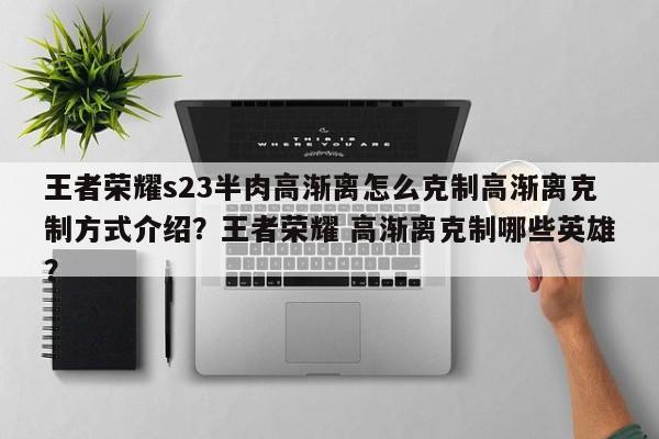 王者荣耀s23半肉高渐离怎么克制高渐离克制方式介绍？王者荣耀 高渐离克制哪些英雄？-第1张图片-梵四游戏网
