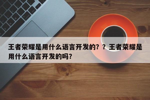 王者荣耀是用什么语言开发的？？王者荣耀是用什么语言开发的吗？-第1张图片-梵四游戏网