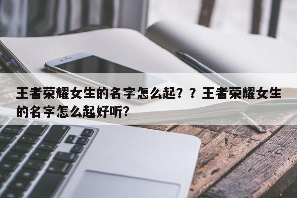 王者荣耀女生的名字怎么起？？王者荣耀女生的名字怎么起好听？-第3张图片-梵四游戏网