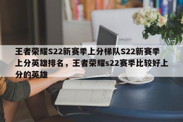王者荣耀S22新赛季上分梯队S22新赛季上分英雄排名，王者荣耀s22赛季比较好上分的英雄-第2张图片-梵四游戏网