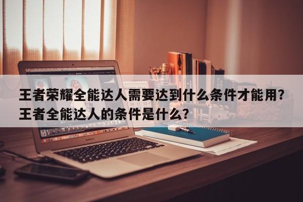 王者荣耀全能达人需要达到什么条件才能用？王者全能达人的条件是什么？-第2张图片-梵四游戏网