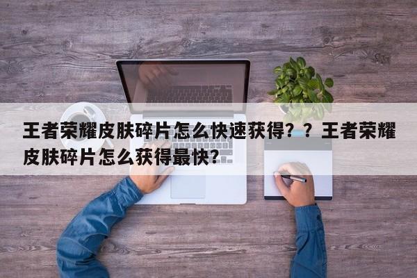 王者荣耀皮肤碎片怎么快速获得？？王者荣耀皮肤碎片怎么获得最快？-第1张图片-梵四游戏网