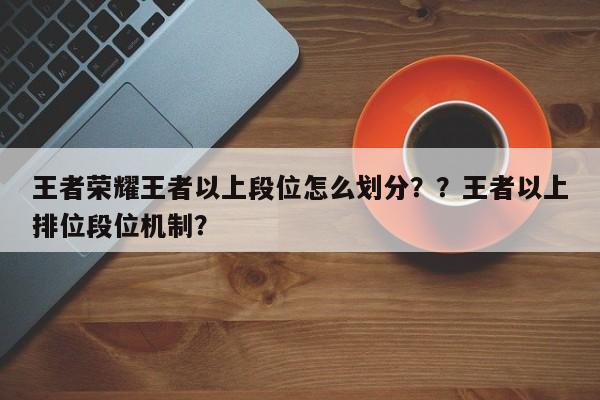 王者荣耀王者以上段位怎么划分？？王者以上排位段位机制？-第2张图片-梵四游戏网