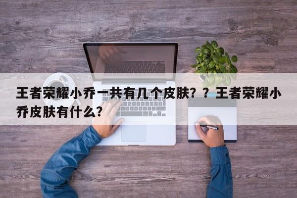王者荣耀小乔一共有几个皮肤？？王者荣耀小乔皮肤有什么？-第2张图片-梵四游戏网