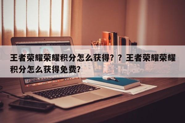 王者荣耀荣耀积分怎么获得？？王者荣耀荣耀积分怎么获得免费？-第1张图片-梵四游戏网