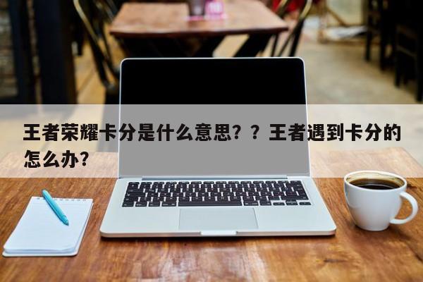 王者荣耀卡分是什么意思？？王者遇到卡分的怎么办？-第1张图片-梵四游戏网