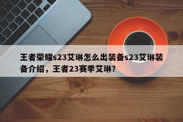 王者荣耀s23艾琳怎么出装备s23艾琳装备介绍，王者23赛季艾琳？-第1张图片-梵四游戏网