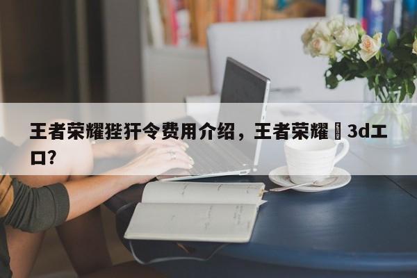 王者荣耀狴犴令费用介绍，王者荣耀・3dエロ？-第2张图片-梵四游戏网