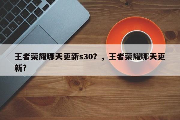 王者荣耀哪天更新s30？，王者荣耀哪天更新?-第1张图片-梵四游戏网