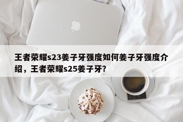 王者荣耀s23姜子牙强度如何姜子牙强度介绍，王者荣耀s25姜子牙？-第1张图片-梵四游戏网