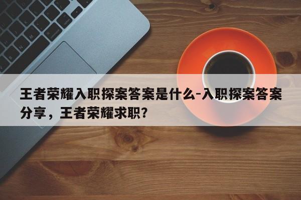 王者荣耀入职探案答案是什么-入职探案答案分享，王者荣耀求职？-第3张图片-梵四游戏网