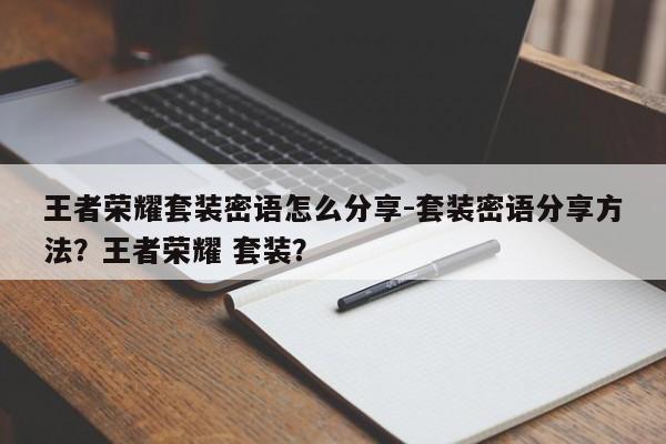 王者荣耀套装密语怎么分享-套装密语分享方法？王者荣耀 套装？-第3张图片-梵四游戏网