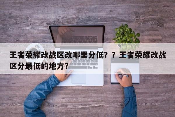 王者荣耀改战区改哪里分低？？王者荣耀改战区分最低的地方？-第1张图片-梵四游戏网