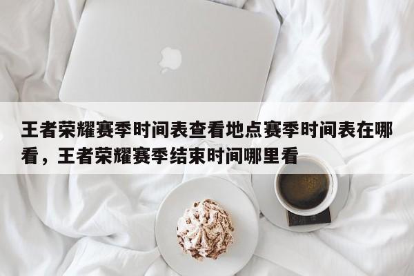 王者荣耀赛季时间表查看地点赛季时间表在哪看，王者荣耀赛季结束时间哪里看-第2张图片-梵四游戏网