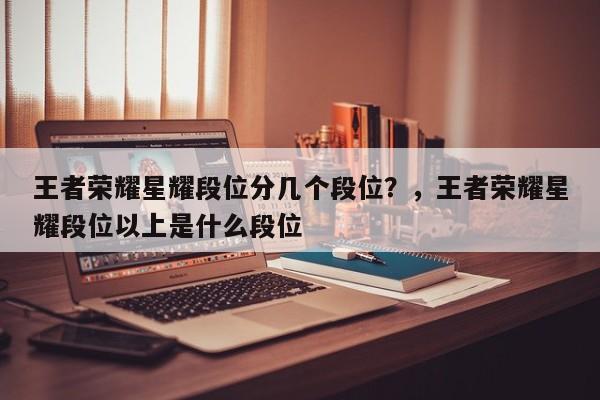 王者荣耀星耀段位分几个段位？，王者荣耀星耀段位以上是什么段位-第1张图片-梵四游戏网