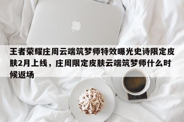 王者荣耀庄周云端筑梦师特效曝光史诗限定皮肤2月上线，庄周限定皮肤云端筑梦师什么时候返场-第3张图片-梵四游戏网