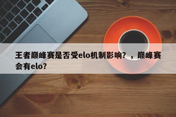 王者巅峰赛是否受elo机制影响？，巅峰赛会有elo？-第1张图片-梵四游戏网