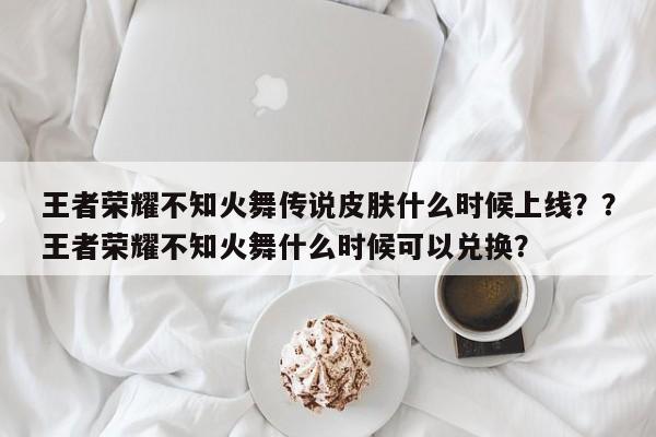 王者荣耀不知火舞传说皮肤什么时候上线？？王者荣耀不知火舞什么时候可以兑换？-第1张图片-梵四游戏网