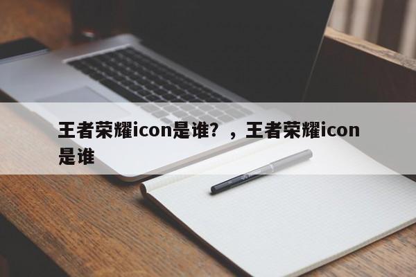 王者荣耀icon是谁？，王者荣耀icon是谁-第3张图片-梵四游戏网