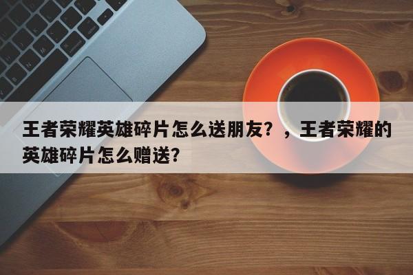 王者荣耀英雄碎片怎么送朋友？，王者荣耀的英雄碎片怎么赠送？-第1张图片-梵四游戏网
