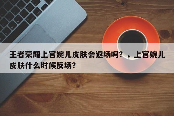 王者荣耀上官婉儿皮肤会返场吗？，上官婉儿皮肤什么时候反场？-第2张图片-梵四游戏网