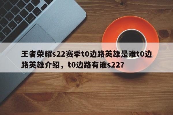 王者荣耀s22赛季t0边路英雄是谁t0边路英雄介绍，t0边路有谁s22？-第1张图片-梵四游戏网