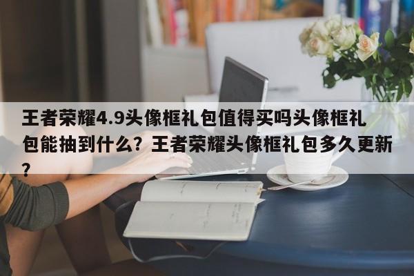 王者荣耀4.9头像框礼包值得买吗头像框礼包能抽到什么？王者荣耀头像框礼包多久更新？-第2张图片-梵四游戏网