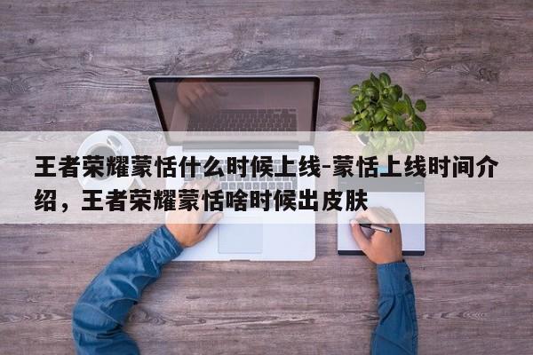 王者荣耀蒙恬什么时候上线-蒙恬上线时间介绍，王者荣耀蒙恬啥时候出皮肤-第1张图片-梵四游戏网