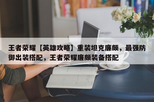 王者荣耀【英雄攻略】重装坦克廉颇，最强防御出装搭配，王者荣耀廉颇装备搭配-第1张图片-梵四游戏网