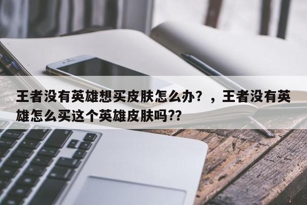 王者没有英雄想买皮肤怎么办？，王者没有英雄怎么买这个英雄皮肤吗?？-第2张图片-梵四游戏网