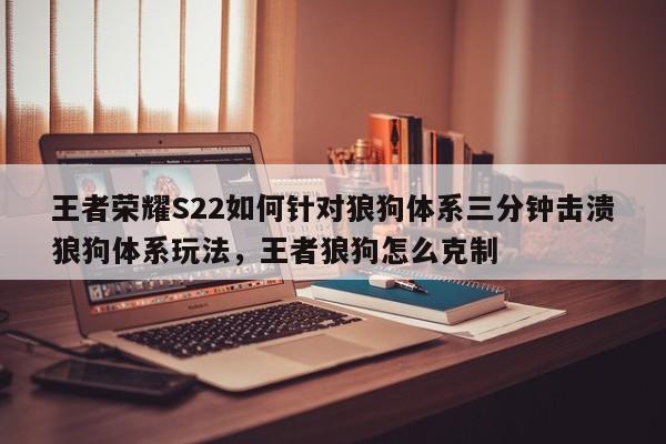 王者荣耀S22如何针对狼狗体系三分钟击溃狼狗体系玩法，王者狼狗怎么克制-第1张图片-梵四游戏网